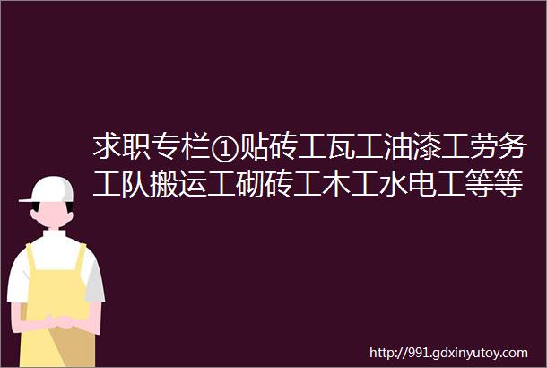 求职专栏①贴砖工瓦工油漆工劳务工队搬运工砌砖工木工水电工等等求职