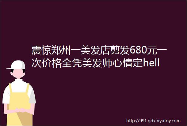 震惊郑州一美发店剪发680元一次价格全凭美发师心情定helliphellip