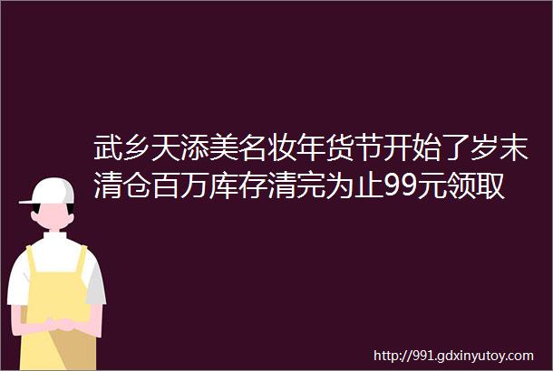 武乡天添美名妆年货节开始了岁末清仓百万库存清完为止99元领取精美8寸陶瓷盘6个