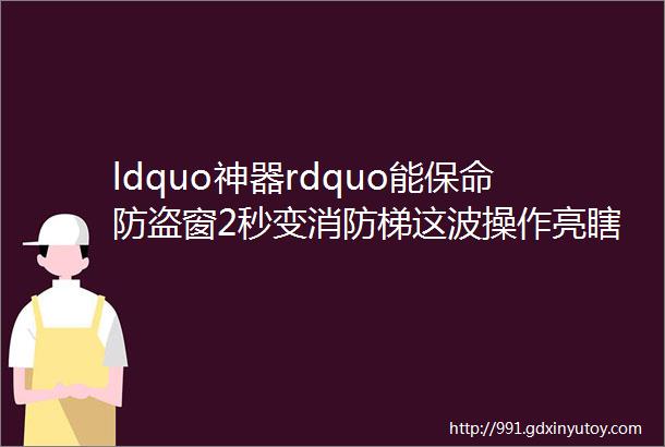 ldquo神器rdquo能保命防盗窗2秒变消防梯这波操作亮瞎眼