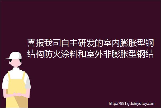 喜报我司自主研发的室内膨胀型钢结构防火涂料和室外非膨胀型钢结构防火涂料顺利通过国家消防产品质量检验检测中心检验认证