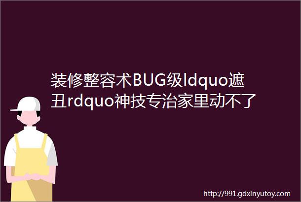 装修整容术BUG级ldquo遮丑rdquo神技专治家里动不了的丑设计