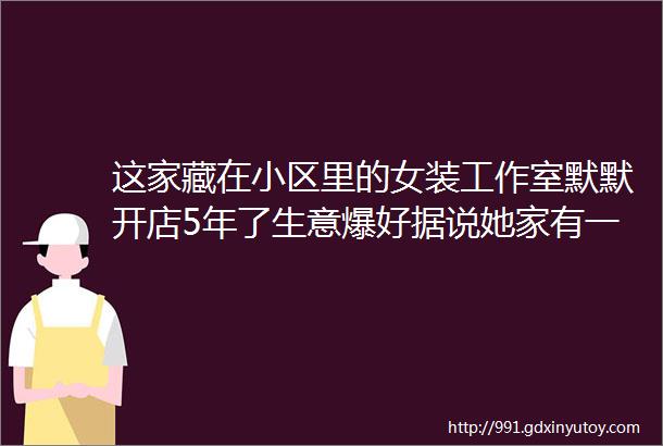 这家藏在小区里的女装工作室默默开店5年了生意爆好据说她家有一套房的满满衣服