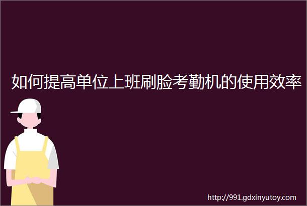 如何提高单位上班刷脸考勤机的使用效率