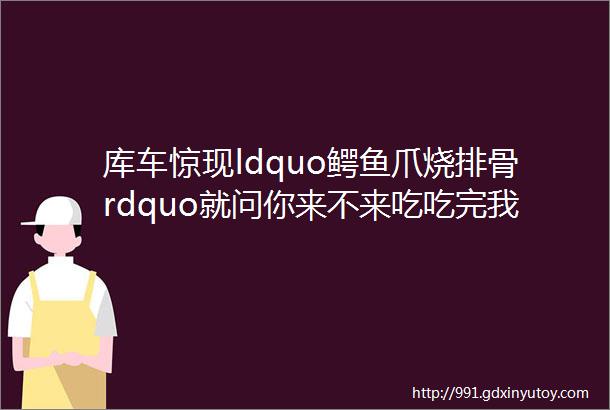 库车惊现ldquo鳄鱼爪烧排骨rdquo就问你来不来吃吃完我都膨胀了hellip