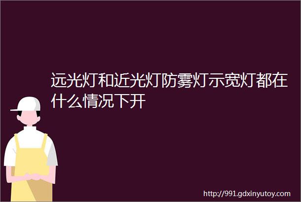 远光灯和近光灯防雾灯示宽灯都在什么情况下开