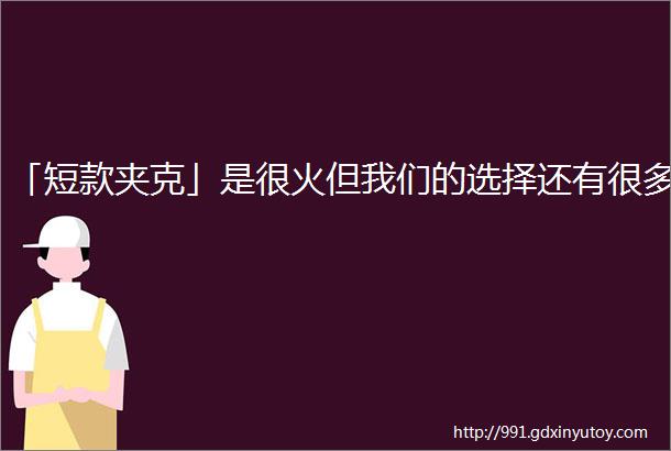 「短款夹克」是很火但我们的选择还有很多