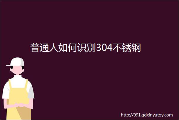 普通人如何识别304不锈钢