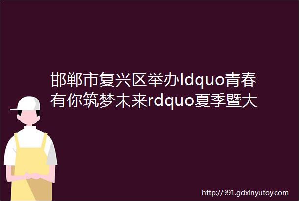 邯郸市复兴区举办ldquo青春有你筑梦未来rdquo夏季暨大学毕业生专场招聘会