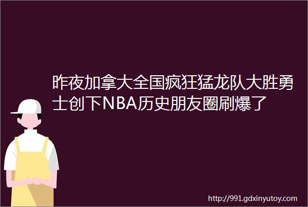 昨夜加拿大全国疯狂猛龙队大胜勇士创下NBA历史朋友圈刷爆了