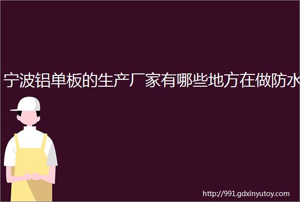 宁波铝单板的生产厂家有哪些地方在做防水