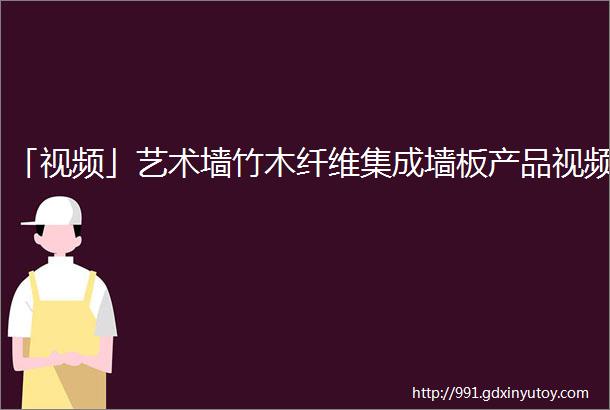 「视频」艺术墙竹木纤维集成墙板产品视频