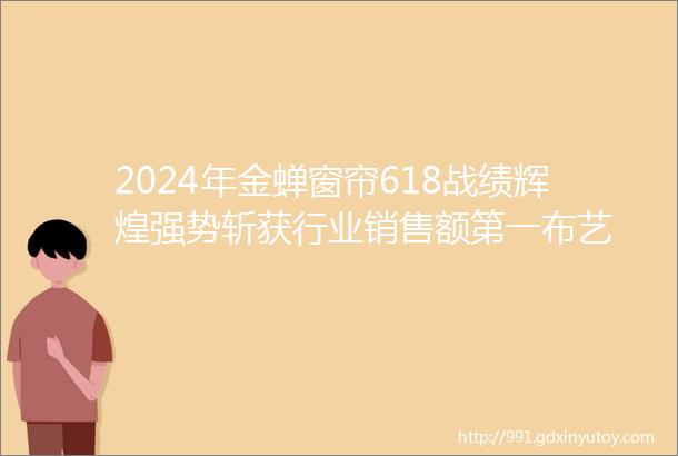 2024年金蝉窗帘618战绩辉煌强势斩获行业销售额第一布艺