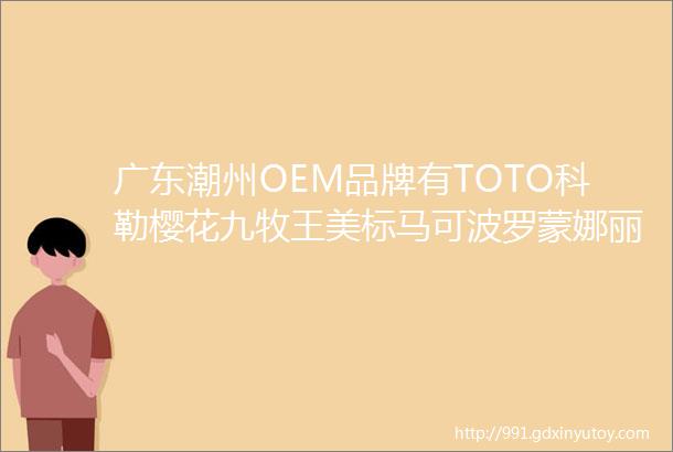 广东潮州OEM品牌有TOTO科勒樱花九牧王美标马可波罗蒙娜丽莎殴派法恩莎香港箭牌