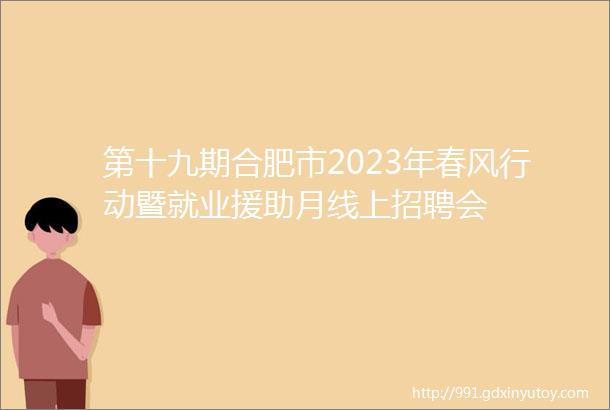 第十九期合肥市2023年春风行动暨就业援助月线上招聘会