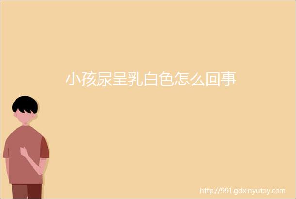 小孩尿呈乳白色怎么回事