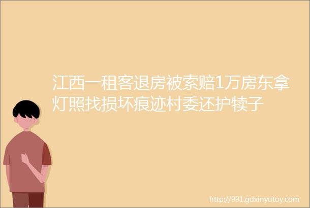 江西一租客退房被索赔1万房东拿灯照找损坏痕迹村委还护犊子