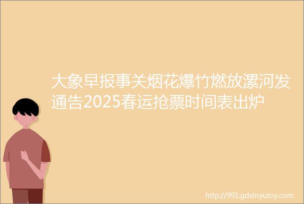 大象早报事关烟花爆竹燃放漯河发通告2025春运抢票时间表出炉特朗普希望就职首日实现俄乌停火