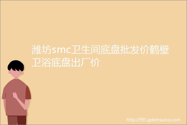 潍坊smc卫生间底盘批发价鹤壁卫浴底盘出厂价