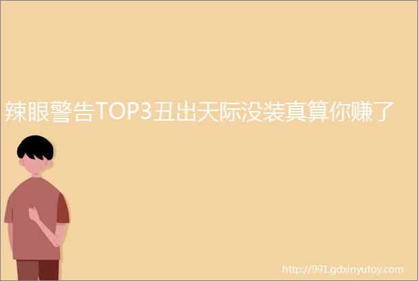 辣眼警告TOP3丑出天际没装真算你赚了