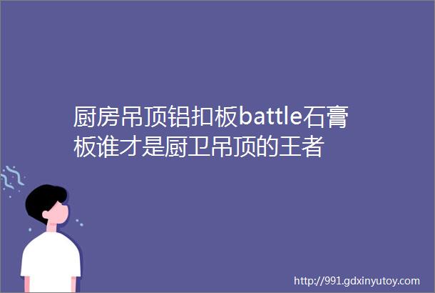 厨房吊顶铝扣板battle石膏板谁才是厨卫吊顶的王者