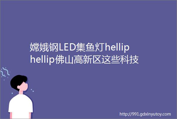 嫦娥钢LED集鱼灯helliphellip佛山高新区这些科技成果你见过吗