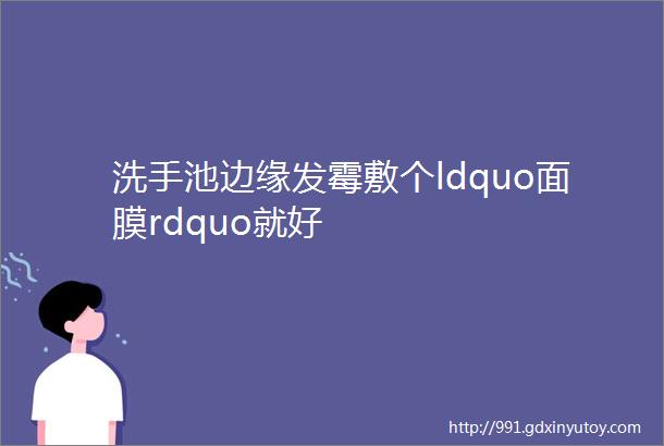 洗手池边缘发霉敷个ldquo面膜rdquo就好