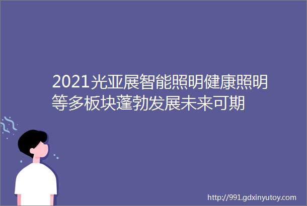 2021光亚展智能照明健康照明等多板块蓬勃发展未来可期