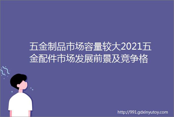 五金制品市场容量较大2021五金配件市场发展前景及竞争格