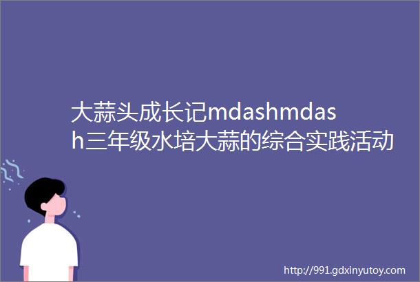 大蒜头成长记mdashmdash三年级水培大蒜的综合实践活动与探究