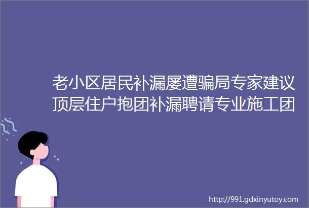 老小区居民补漏屡遭骗局专家建议顶层住户抱团补漏聘请专业施工团队