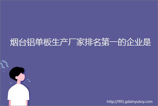 烟台铝单板生产厂家排名第一的企业是