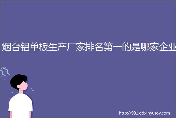 烟台铝单板生产厂家排名第一的是哪家企业