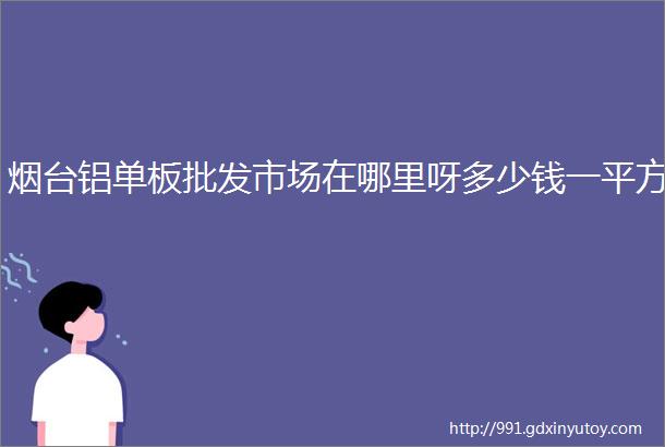 烟台铝单板批发市场在哪里呀多少钱一平方