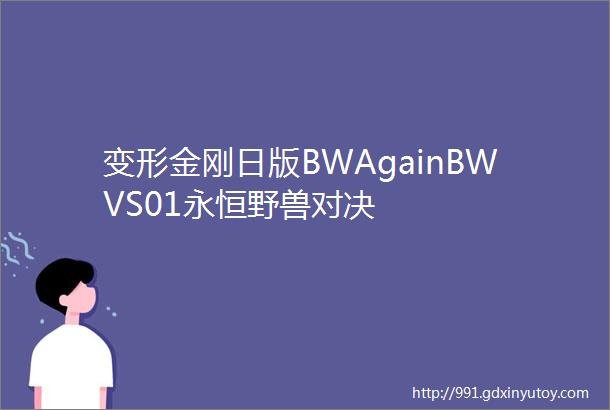 变形金刚日版BWAgainBWVS01永恒野兽对决