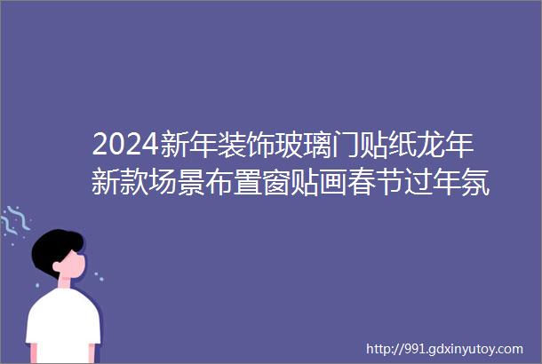 2024新年装饰玻璃门贴纸龙年新款场景布置窗贴画春节过年氛