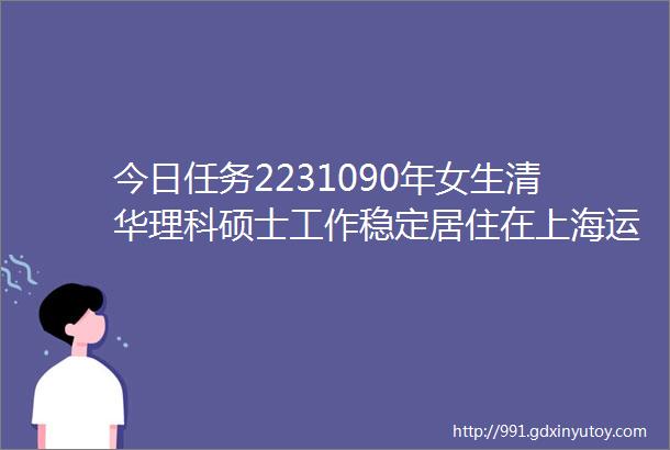 今日任务2231090年女生清华理科硕士工作稳定居住在上海运动主要是瑜伽羽毛球和跑步喜欢看书看电影和拍照