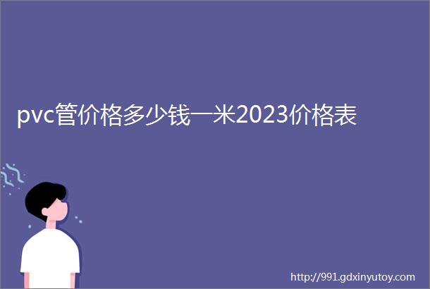 pvc管价格多少钱一米2023价格表