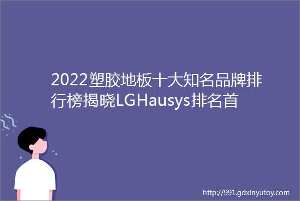 2022塑胶地板十大知名品牌排行榜揭晓LGHausys排名首位