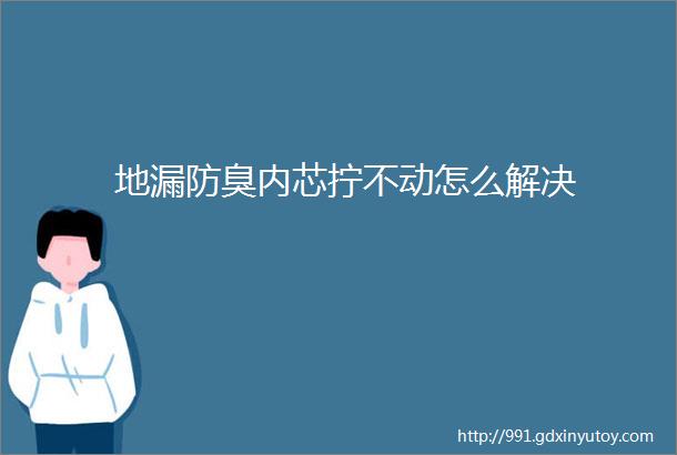 地漏防臭内芯拧不动怎么解决