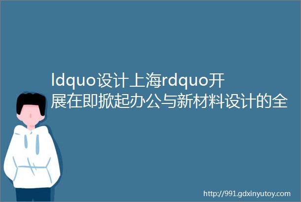 ldquo设计上海rdquo开展在即掀起办公与新材料设计的全新浪潮