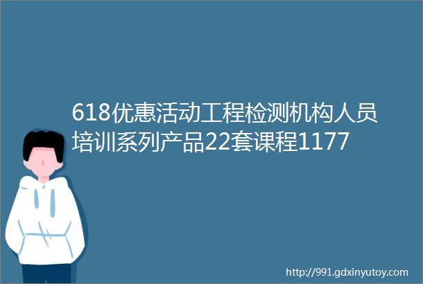 618优惠活动工程检测机构人员培训系列产品22套课程1177个视频