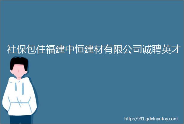 社保包住福建中恒建材有限公司诚聘英才