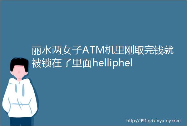 丽水两女子ATM机里刚取完钱就被锁在了里面helliphellip