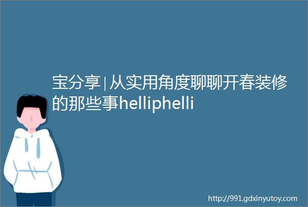 宝分享∣从实用角度聊聊开春装修的那些事helliphellip