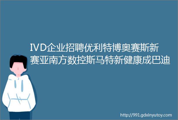 IVD企业招聘优利特博奥赛斯新赛亚南方数控斯马特新健康成巴迪泰一瑞鑫乐水思源瀚辰光翼