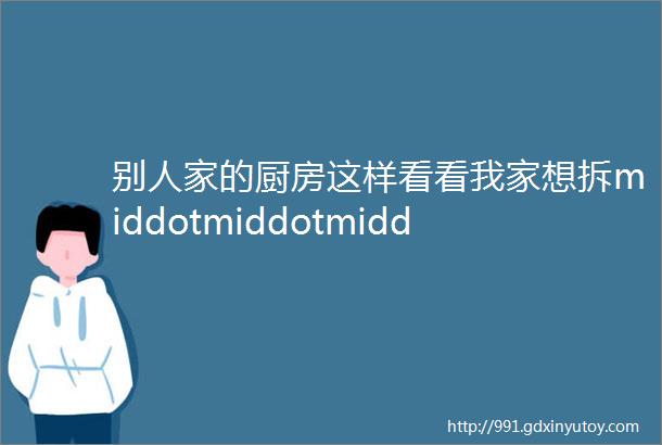 别人家的厨房这样看看我家想拆middotmiddotmiddot