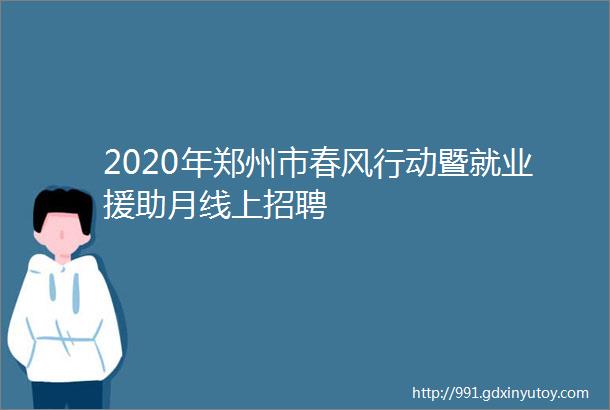 2020年郑州市春风行动暨就业援助月线上招聘