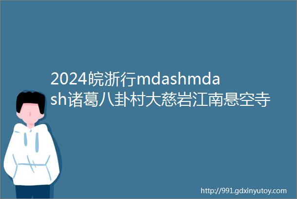 2024皖浙行mdashmdash诸葛八卦村大慈岩江南悬空寺202449411