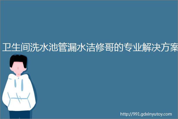 卫生间洗水池管漏水洁修哥的专业解决方案